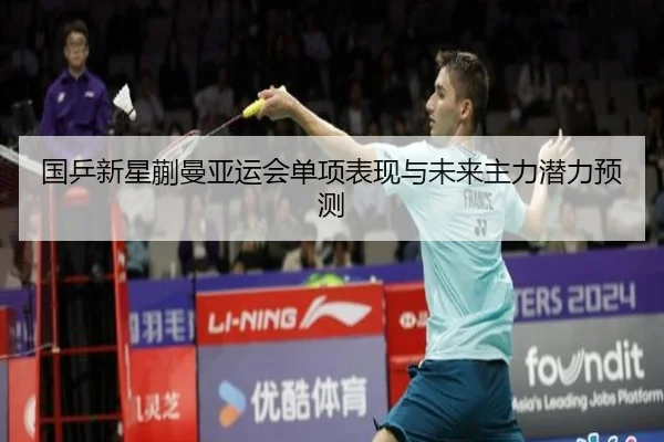国乒新星蒯曼亚运会单项表现与未来主力潜力预测